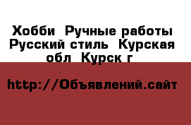 Хобби. Ручные работы Русский стиль. Курская обл.,Курск г.